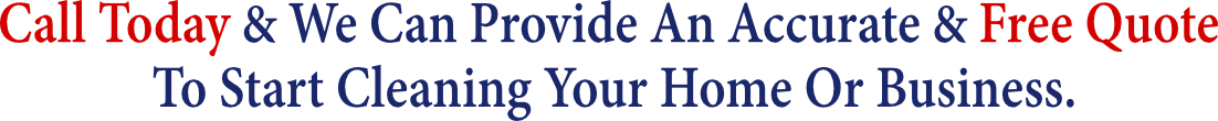 Call Today and we can provide an accurate and Free Quote to start cleaning your home or business.